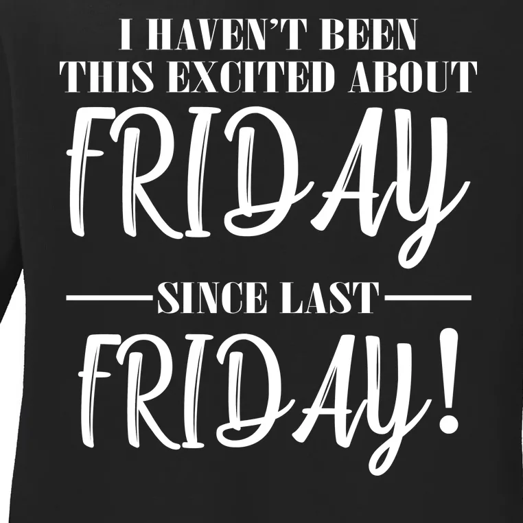 Haven't Been This Excited About Friday Since Last Friday Ladies Long Sleeve Shirt