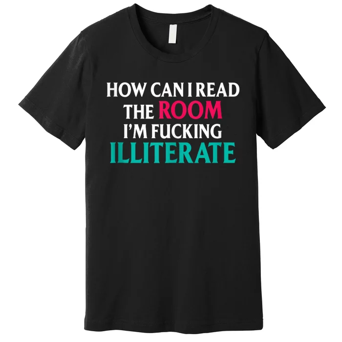 How Can I Read The Room Im Fucking Illiterate Premium T-Shirt