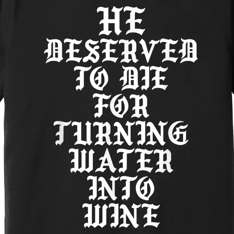 He Deserved To Die For Turning Water Into Wine Funny Premium T-Shirt