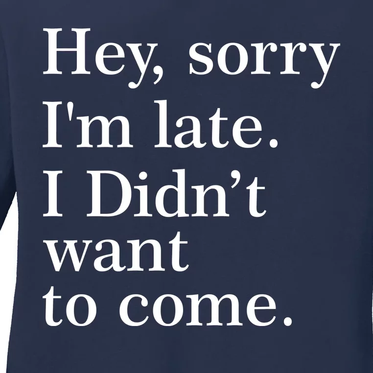 Hey, Sorry I'm Late. I Didn't Want To Come. Ladies Long Sleeve Shirt