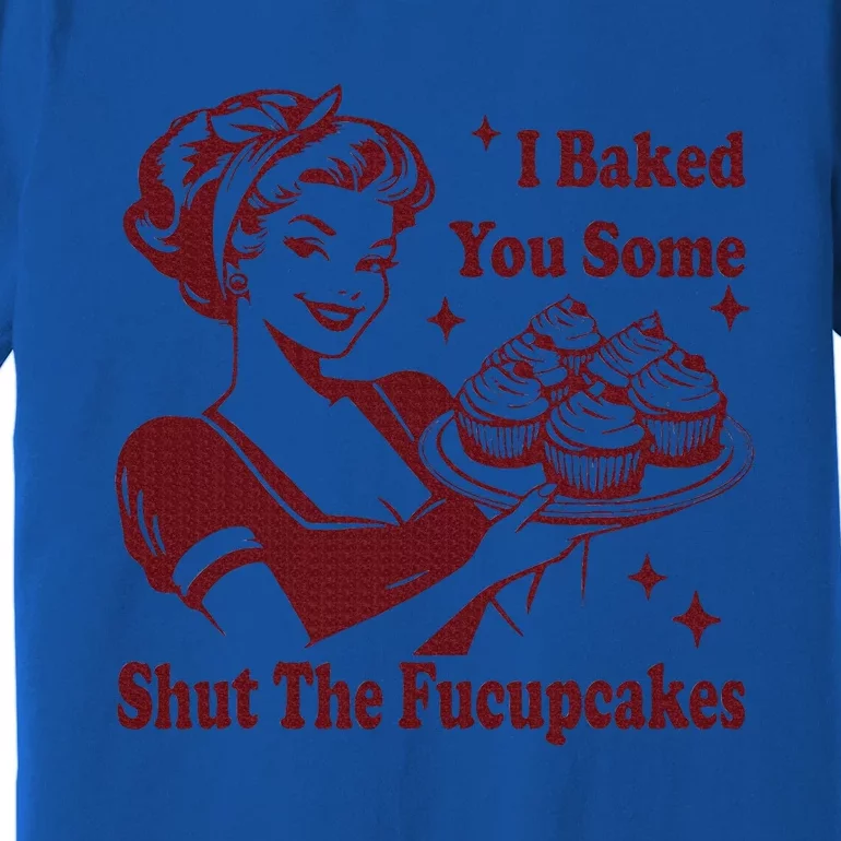 Housewife I Baked You Some Shut The Fucupcakes Premium T-Shirt