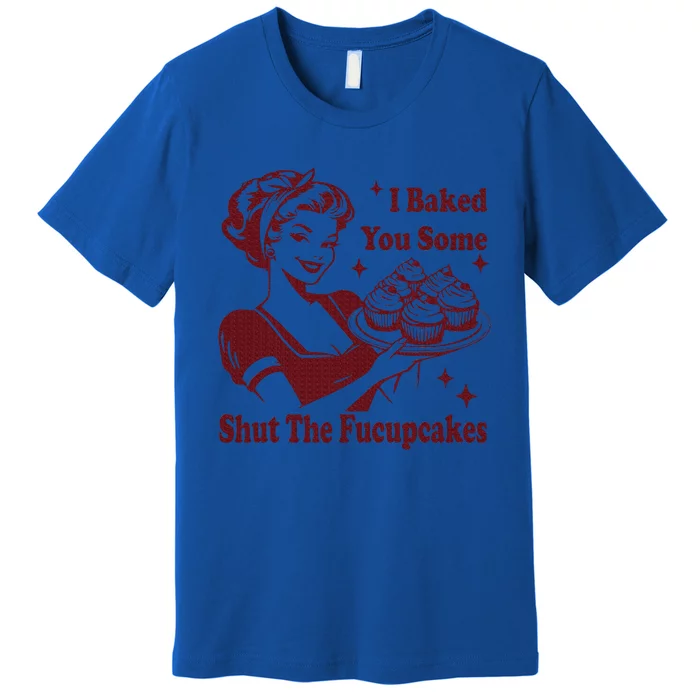 Housewife I Baked You Some Shut The Fucupcakes Premium T-Shirt