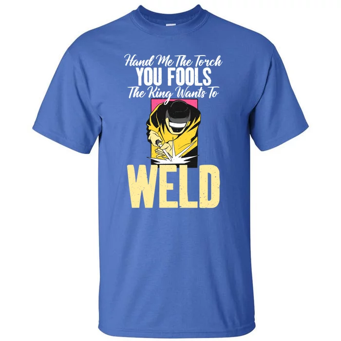 Hand Me The Torch You Fools The King Wants To Weld Welding Gift Tall T-Shirt