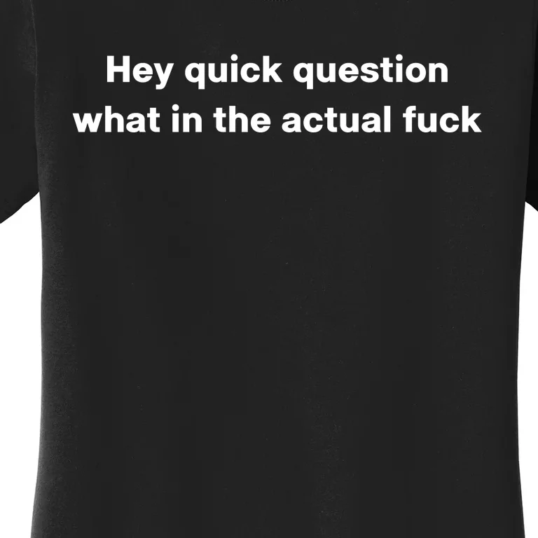 Hey Quick Question What In The Actual Fuck Women's T-Shirt