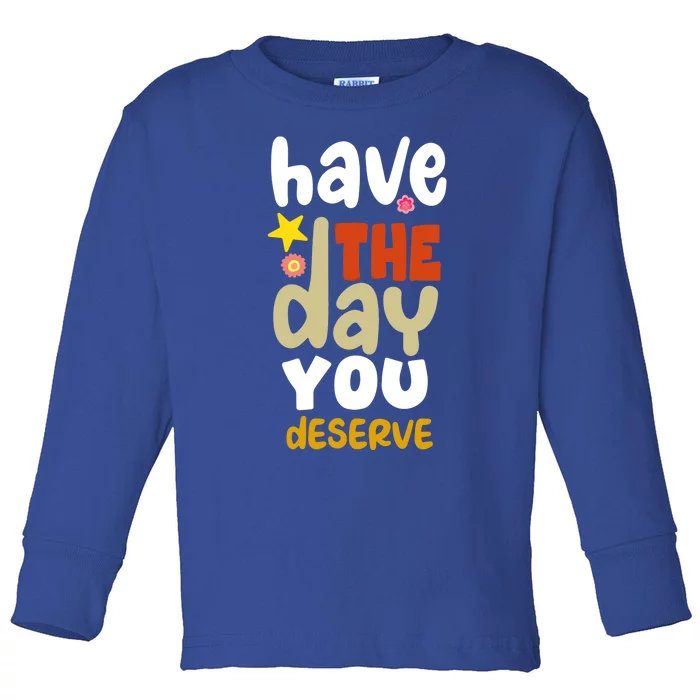 Have The Day You Deserve Gift Toddler Long Sleeve Shirt