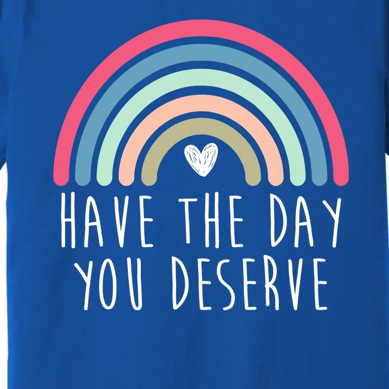 Have The Day You Deserve Premium T-Shirt