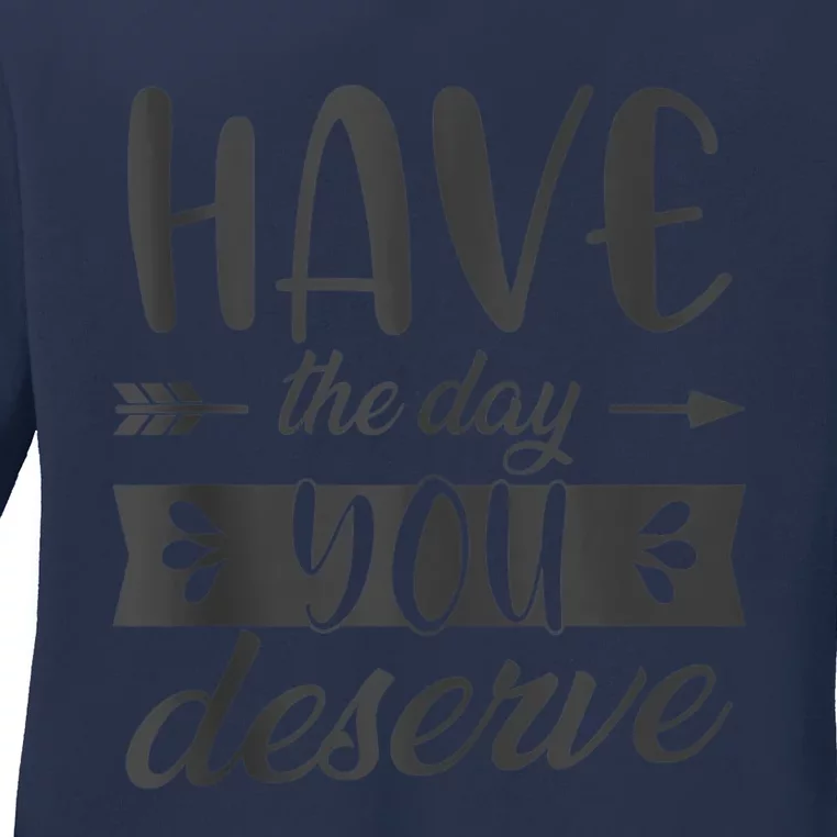 Have The Day You Deserve Motivational Saying Ladies Long Sleeve Shirt