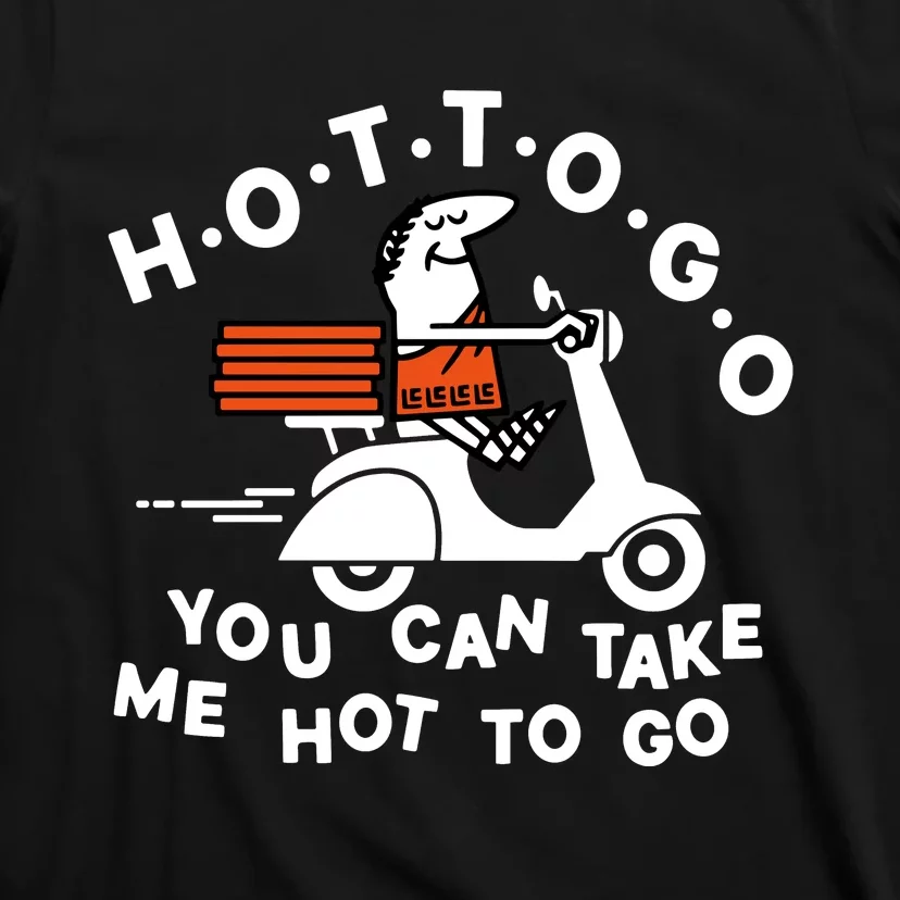 Hot To Go Pizza You Can Take Me Hot To Go T-Shirt