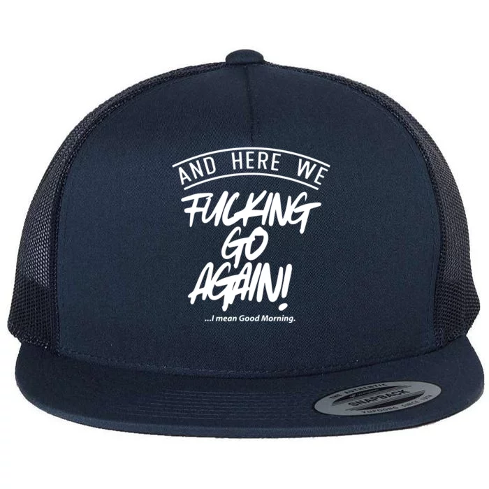 Here We Fcking Go Again I Mean Good Morning Flat Bill Trucker Hat