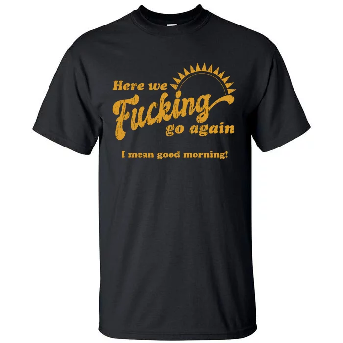 Here We Fucking Go Again I Mean Good Morning Hate Work Social Anxiety Sarcas Tall T-Shirt