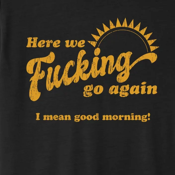 Here We Fucking Go Again I Mean Good Morning Hate Work Social Anxiety Sarcas ChromaSoft Performance T-Shirt