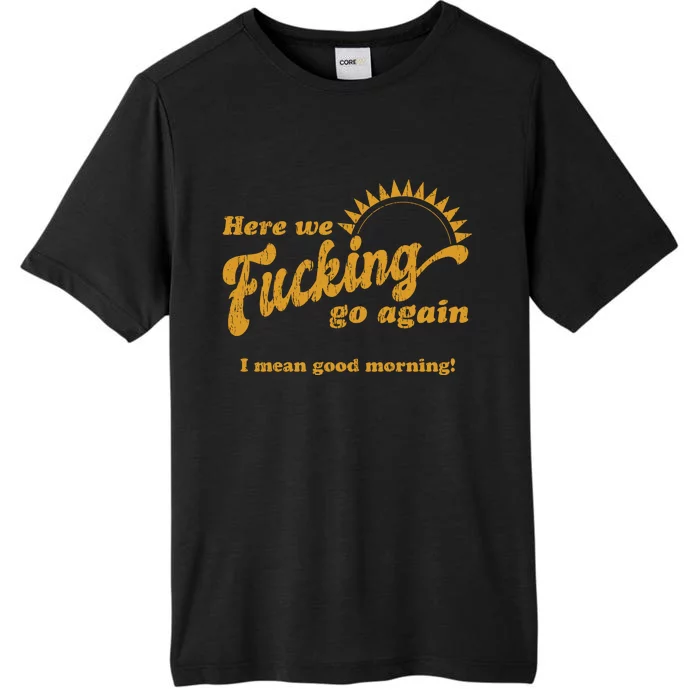 Here We Fucking Go Again I Mean Good Morning Hate Work Social Anxiety Sarcas ChromaSoft Performance T-Shirt