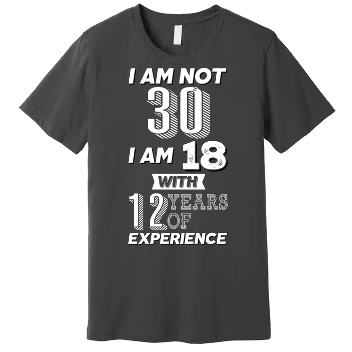 I Am Not 30 I Am 18 With 12 Years Of Experience 30th Birthday Premium T-Shirt