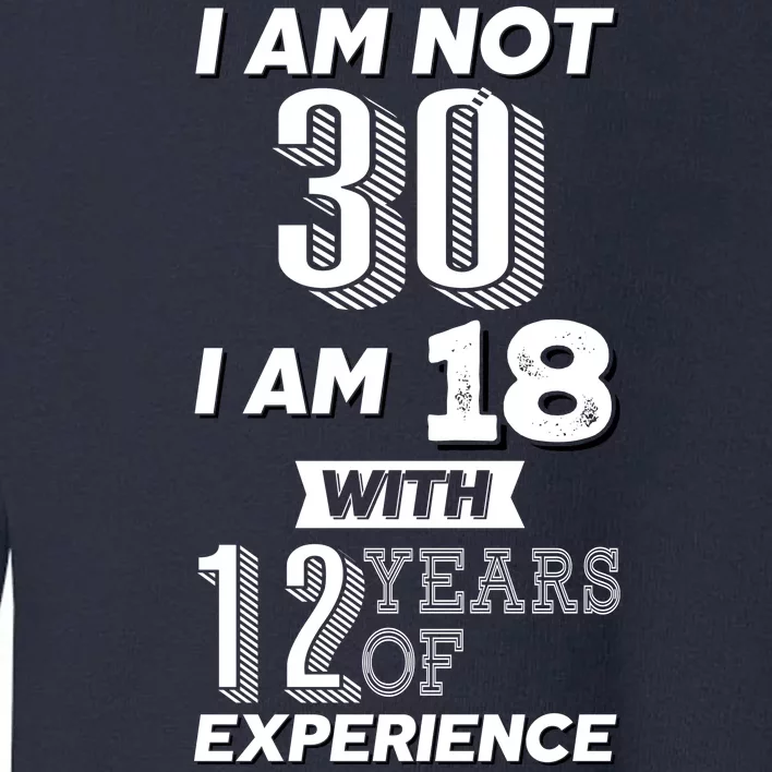 I Am Not 30 I Am 18 With 12 Years Of Experience 30th Birthday Toddler Sweatshirt