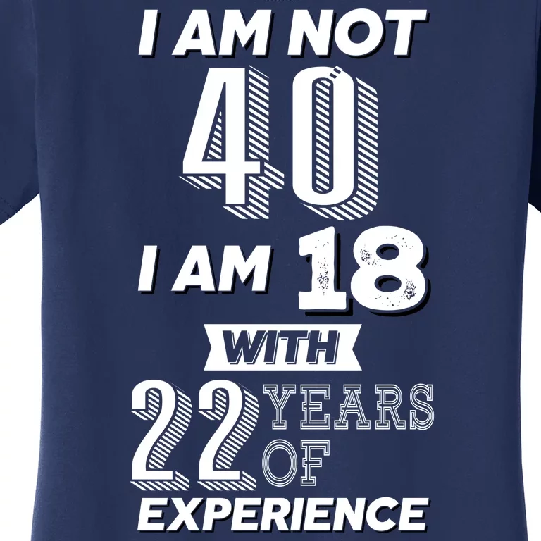 I Am Not 40 I Am 18 With 22 Years Of Experience 40th Birthday Women's T-Shirt