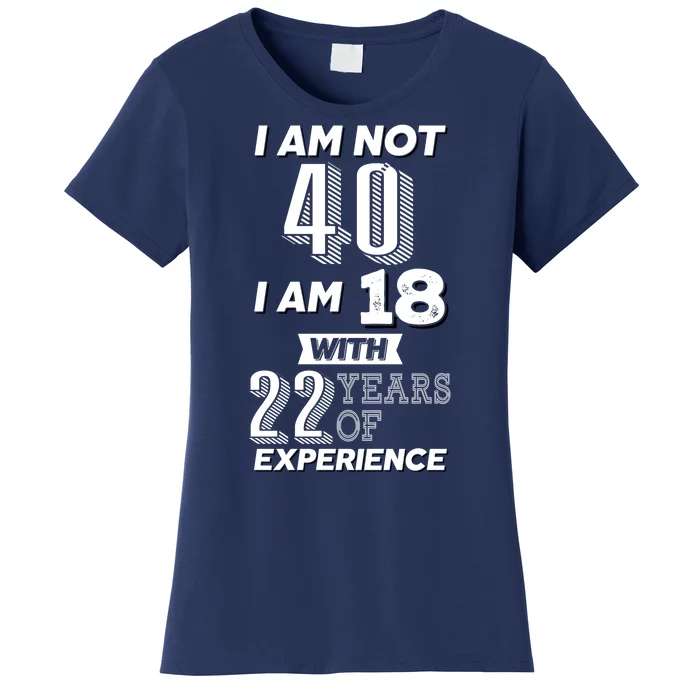 I Am Not 40 I Am 18 With 22 Years Of Experience 40th Birthday Women's T-Shirt