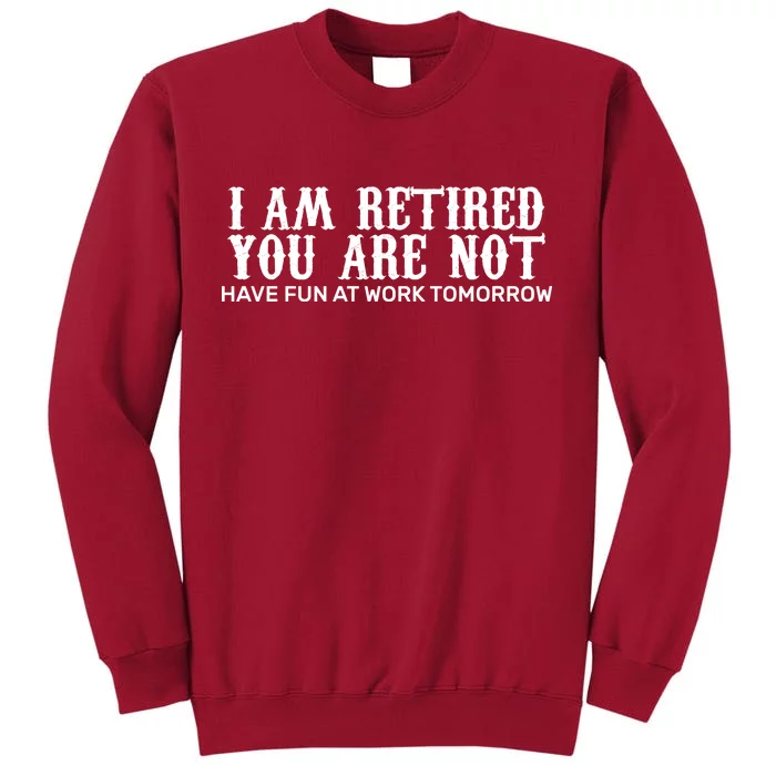 I Am Retired You Are Not Have Fun At Work Tomorrow Tall Sweatshirt