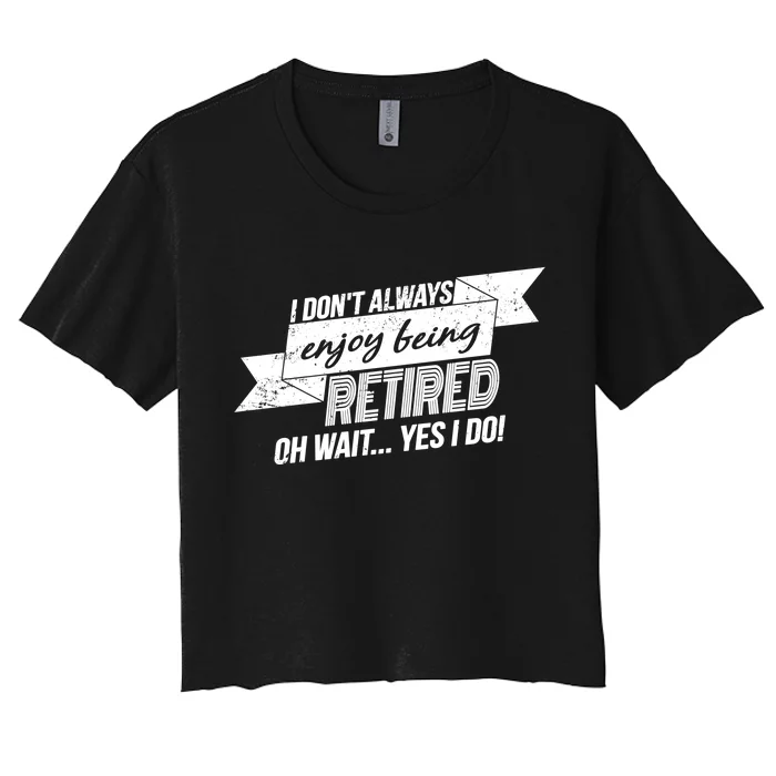 I Don't Always Enjoy Being Retired.Oh Wait Yes I Do Women's Crop Top Tee