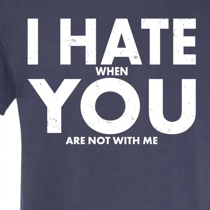 I Hate When You Are Not With Me Garment-Dyed Heavyweight T-Shirt