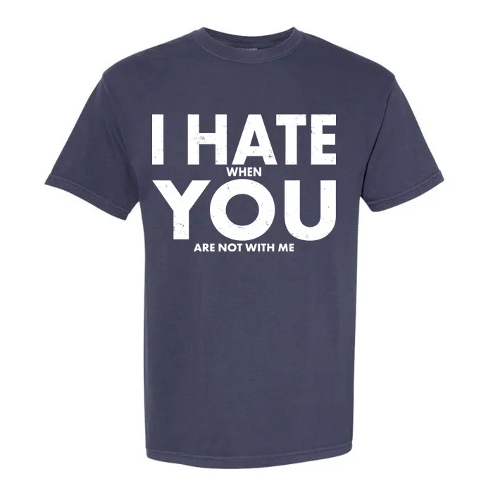 I Hate When You Are Not With Me Garment-Dyed Heavyweight T-Shirt