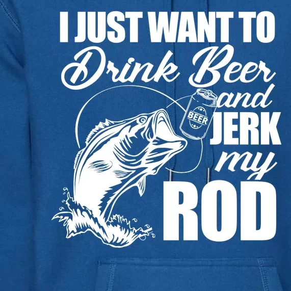 I Just Want To Drink Beer And Jerk My Rod Premium Hoodie