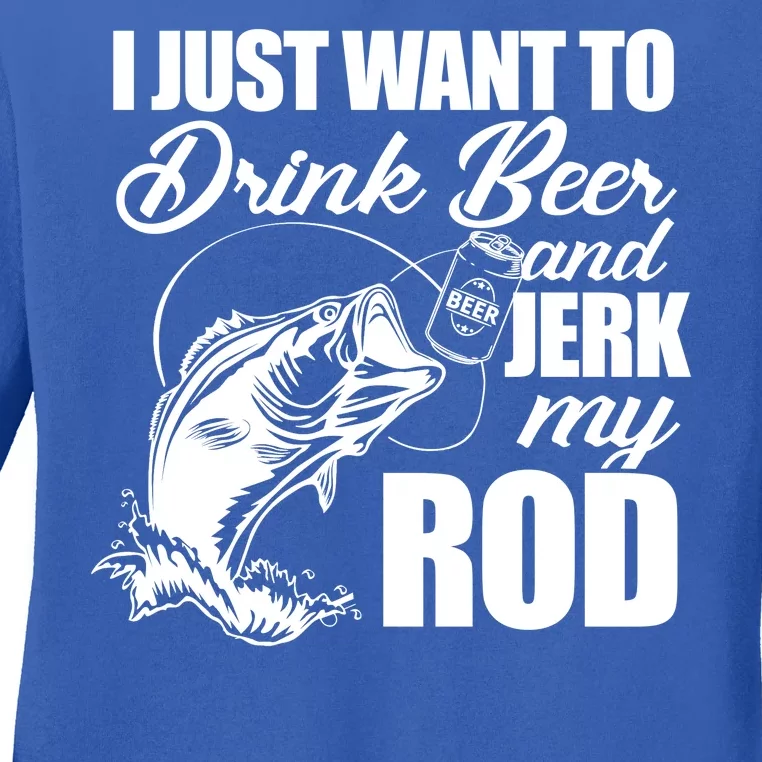 I Just Want To Drink Beer And Jerk My Rod Ladies Long Sleeve Shirt