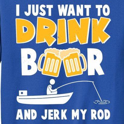 I Just Want to Drink Beer And Jerk My Rod Fishing Tall Sweatshirt