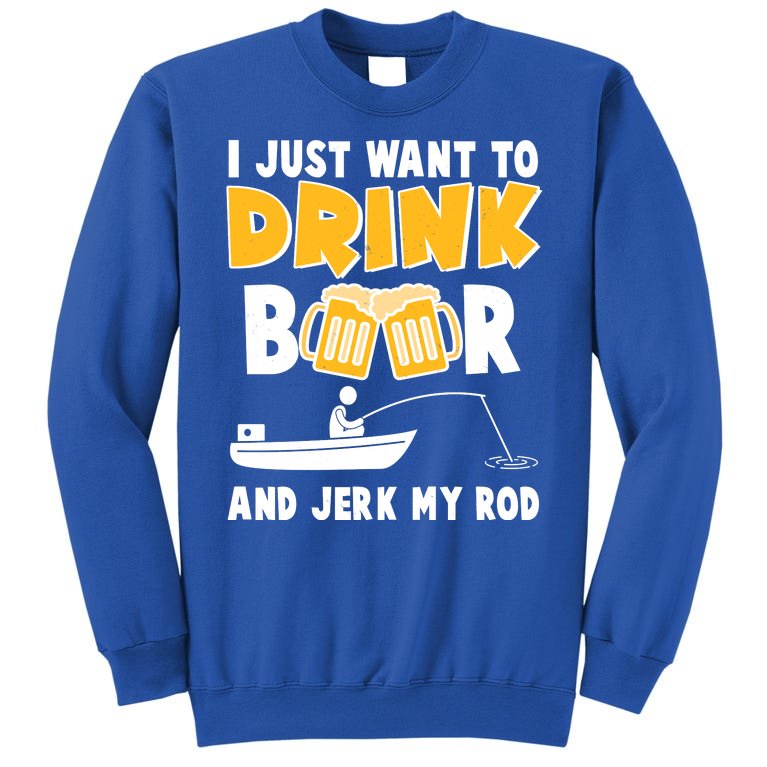 I Just Want to Drink Beer And Jerk My Rod Fishing Tall Sweatshirt