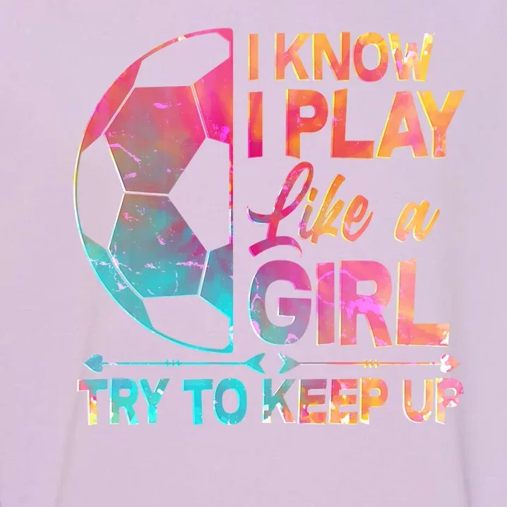 I Know I Play Like A Girl Try To Keep Up Soccer Garment-Dyed Sweatshirt