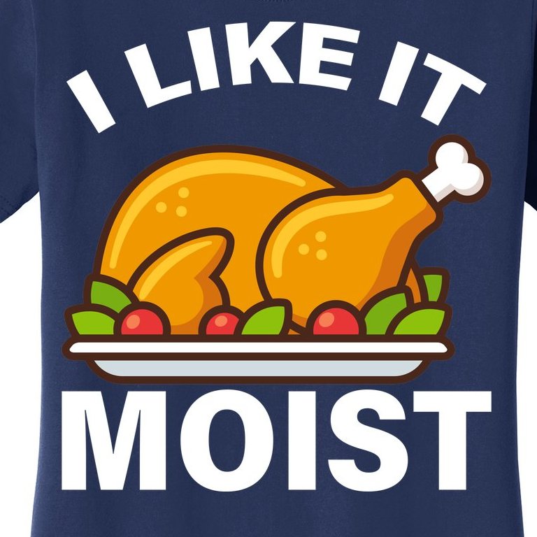 I Like It Moist Funny Turkey Thanksgiving Dinner Women's T-Shirt