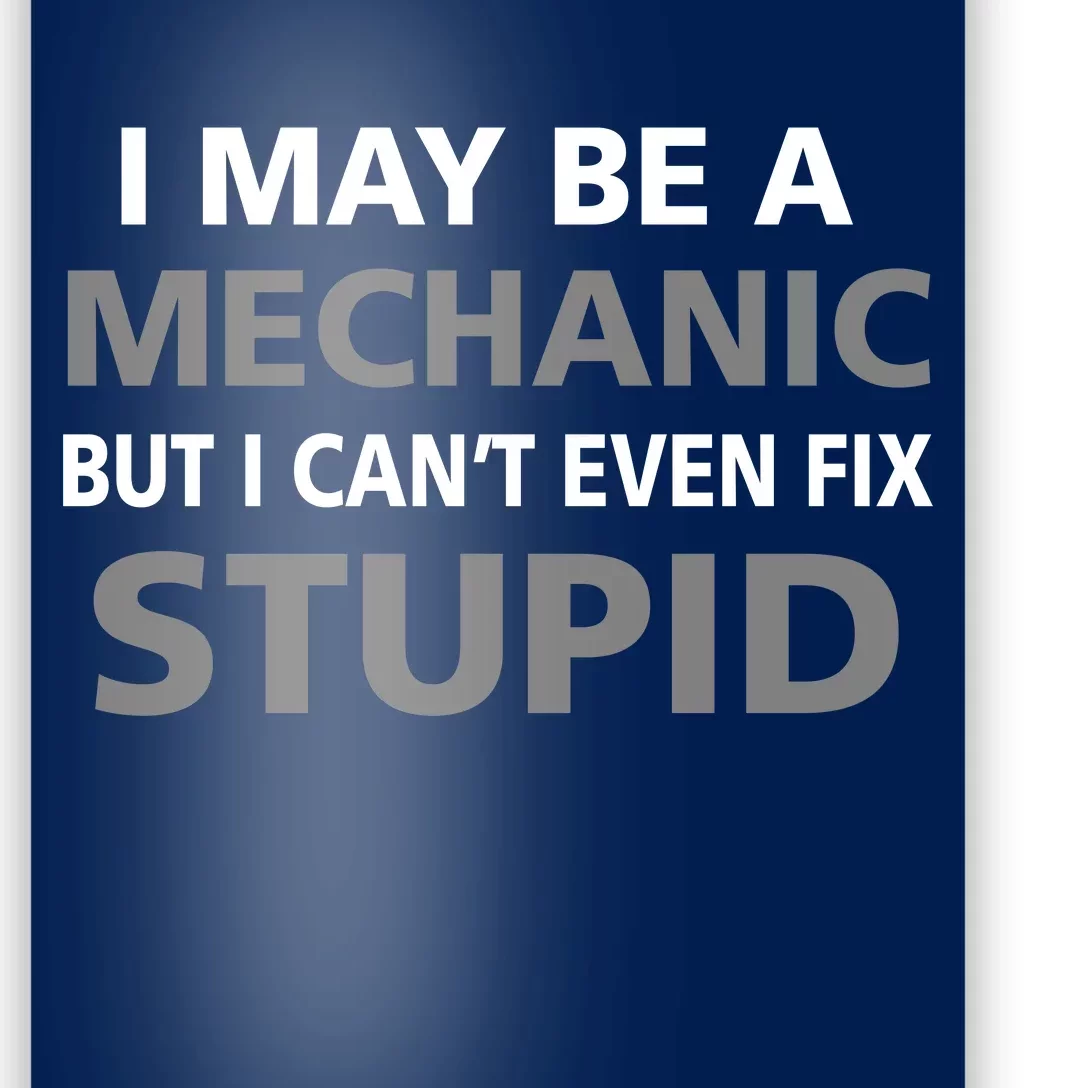 I May Be A Mechanic But I Can't Fix Stupid Poster