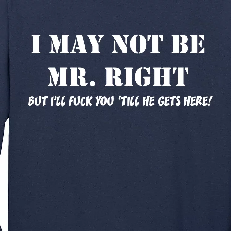 I May Not Be Mr. Right, But I'll Fuck You Until He Get's Here Tall Long Sleeve T-Shirt