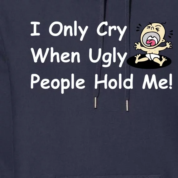 I Only Cry When Ugly People Hold Me Premium Hoodie