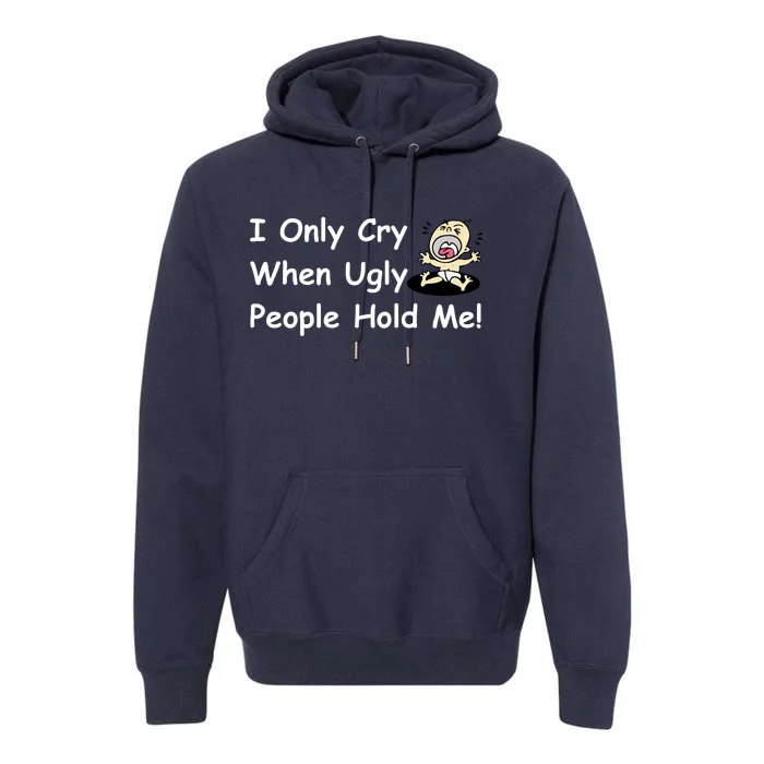 I Only Cry When Ugly People Hold Me Premium Hoodie