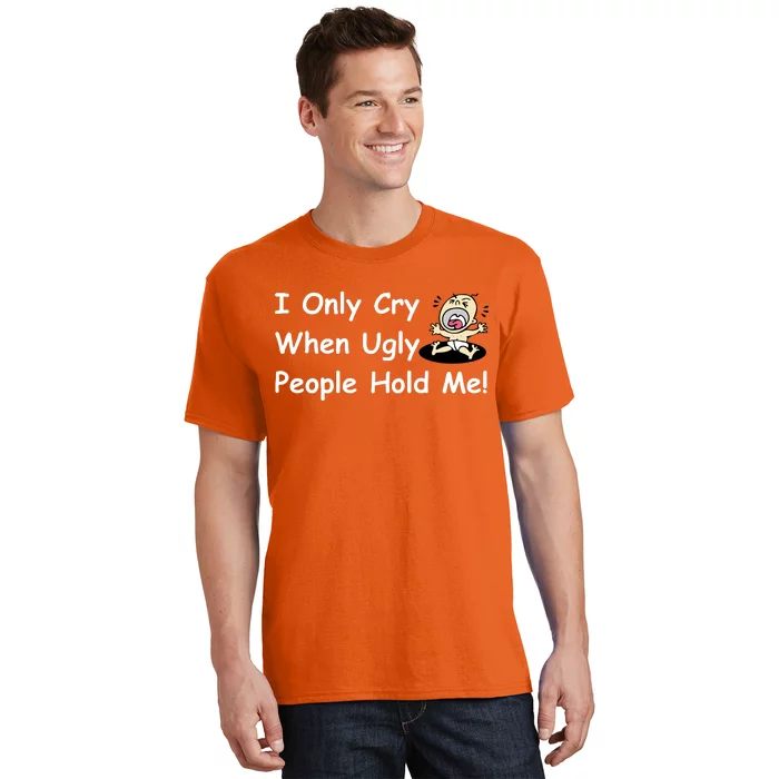 I Only Cry When Ugly People Hold Me T-Shirt