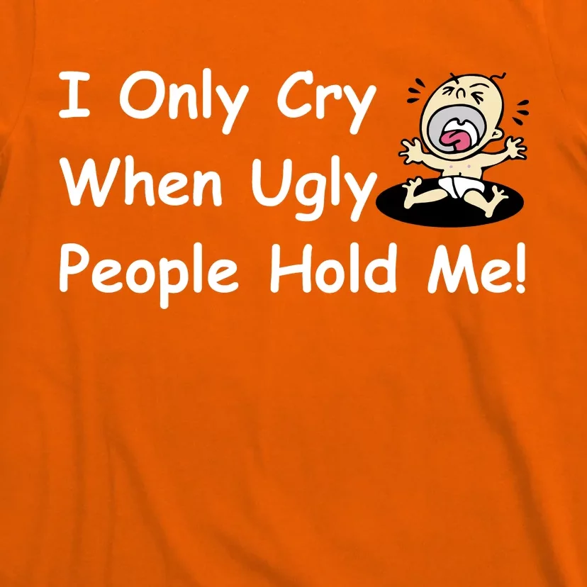 I Only Cry When Ugly People Hold Me T-Shirt