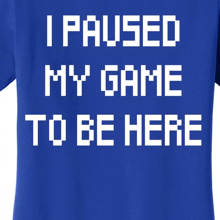 I Paused My Game To Be Here Women's T-Shirt