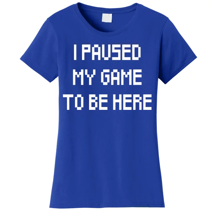 I Paused My Game To Be Here Women's T-Shirt