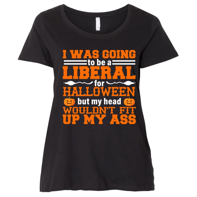 I Was Be A Liberal For Halloween But My Head Would't Fit Up My Ass Women's Plus Size T-Shirt
