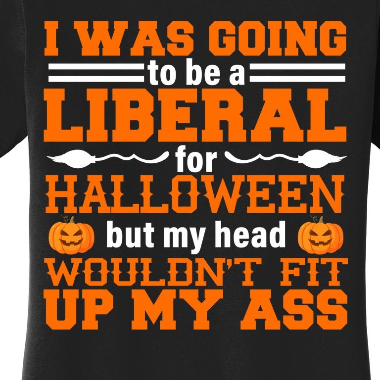 I Was Be A Liberal For Halloween But My Head Would't Fit Up My Ass Women's T-Shirt