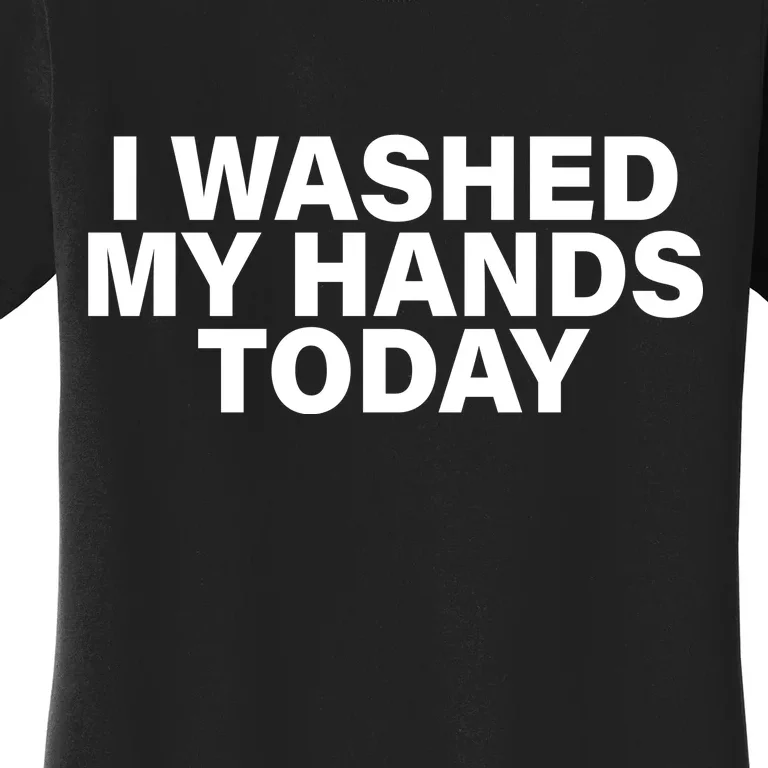 I Washed My Hands Today Women's T-Shirt