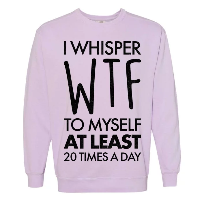 I Whisper WTF 20 Times A Day Garment-Dyed Sweatshirt