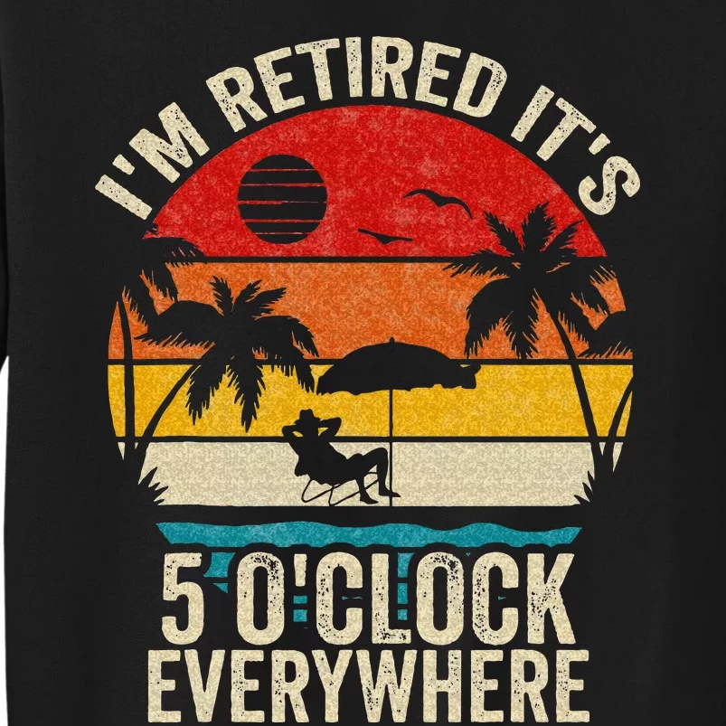 Its 5 OClock Everywhere Im Retired Summer Retirement Tall Sweatshirt