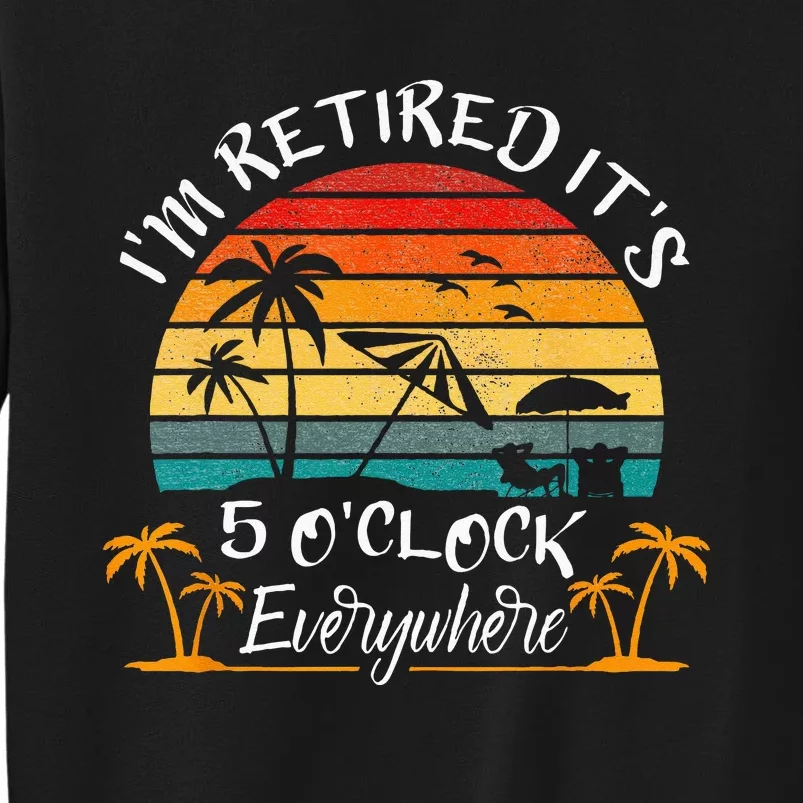 Its 5 OClock Everywhere Im Retired Summer Retirement Tall Sweatshirt