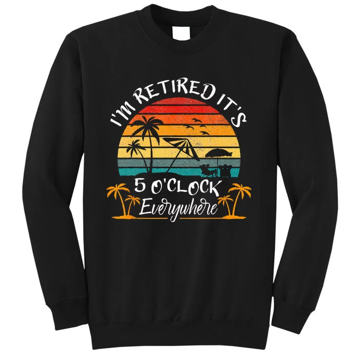 Its 5 OClock Everywhere Im Retired Summer Retirement Tall Sweatshirt