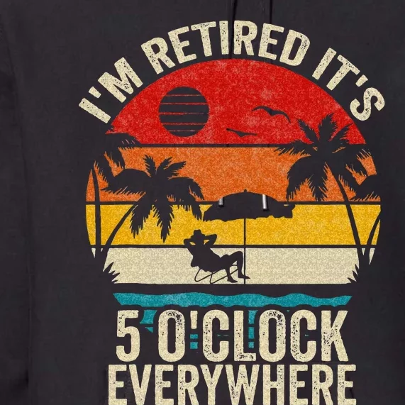 Its 5 OClock Everywhere Im Retired Summer Retirement Premium Hoodie