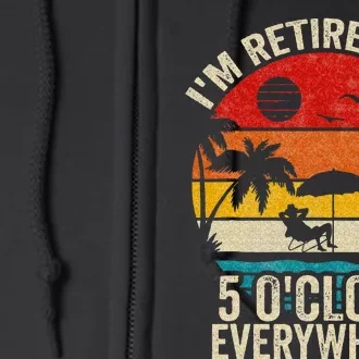 Its 5 OClock Everywhere Im Retired Summer Retirement Full Zip Hoodie