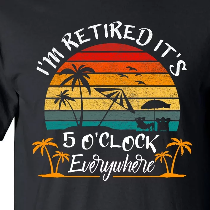 Its 5 OClock Everywhere Im Retired Summer Retirement Tall T-Shirt