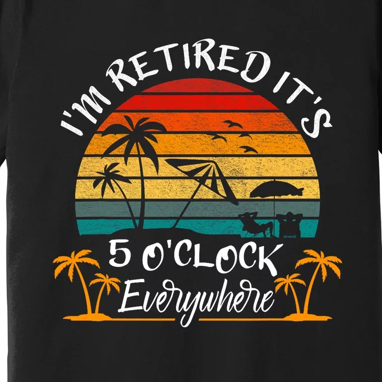 Its 5 OClock Everywhere Im Retired Summer Retirement Premium T-Shirt