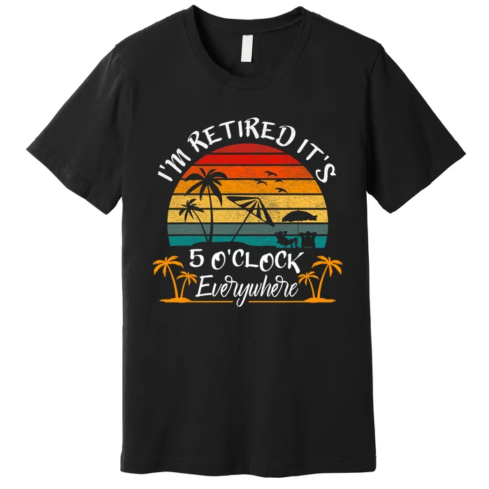 Its 5 OClock Everywhere Im Retired Summer Retirement Premium T-Shirt